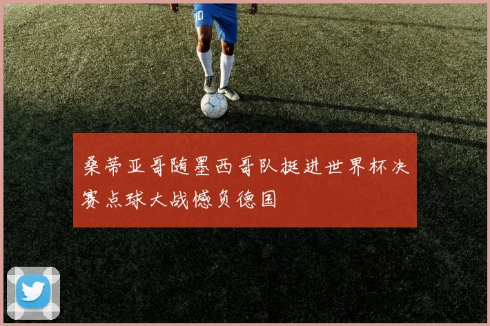 桑蒂亚哥随墨西哥队挺进世界杯决赛点球大战憾负德国