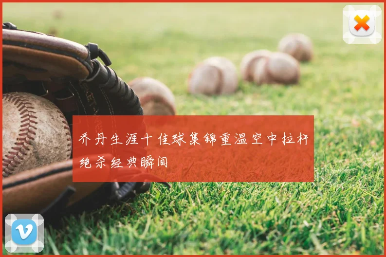乔丹生涯十佳球集锦重温空中拉杆绝杀经典瞬间