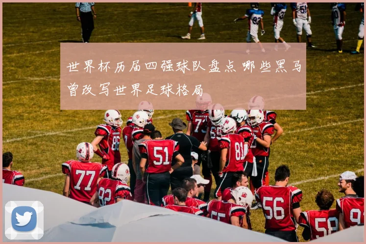 世界杯历届四强球队盘点 哪些黑马曾改写世界足球格局