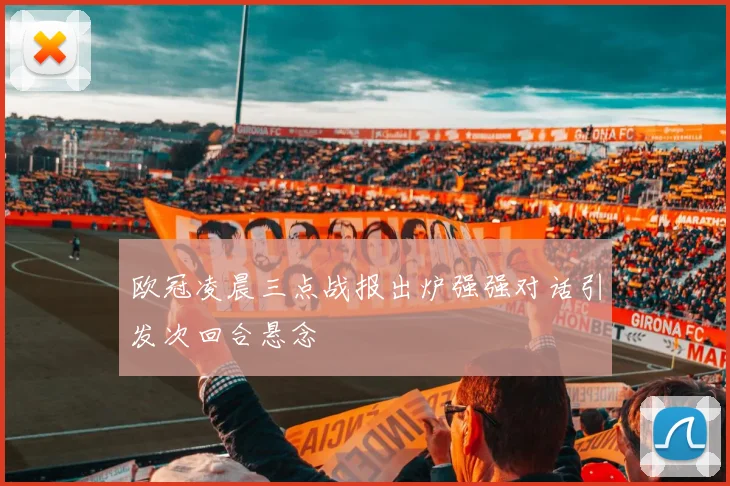 欧冠凌晨三点战报出炉强强对话引发次回合悬念