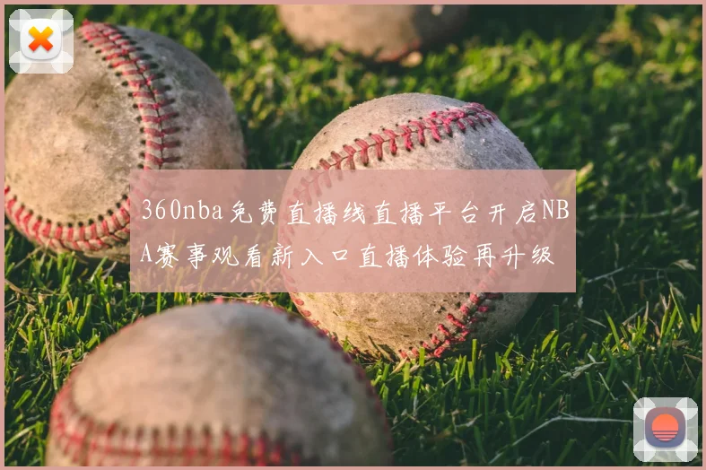 360nba免费直播线直播平台开启NBA赛事观看新入口直播体验再升级