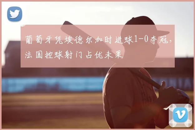 葡萄牙凭埃德尔加时进球1-0夺冠，法国控球射门占优未果