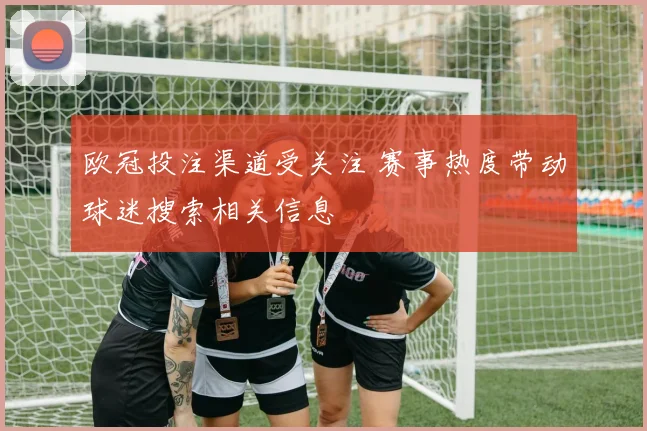 欧冠投注渠道受关注 赛事热度带动球迷搜索相关信息