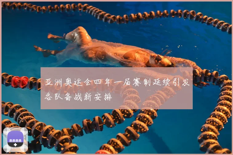 亚洲奥运会四年一届赛制延续引发各队备战新安排