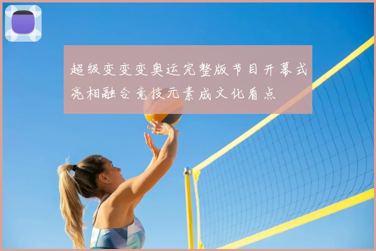 超级变变变奥运完整版节目开幕式亮相融合竞技元素成文化看点