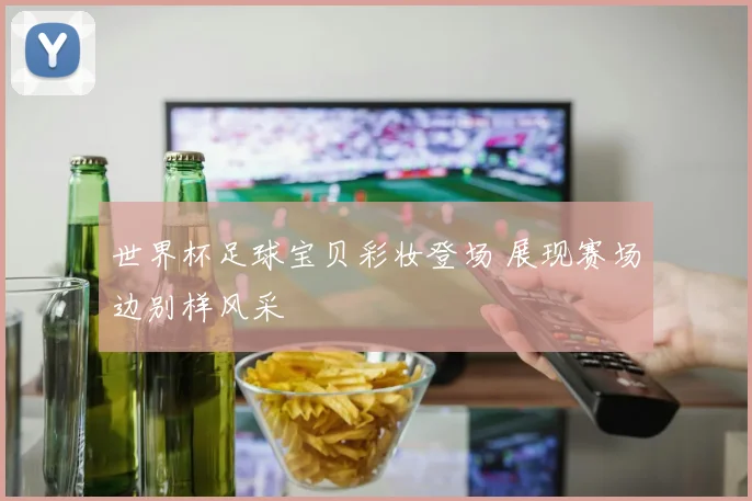 世界杯足球宝贝彩妆登场 展现赛场边别样风采