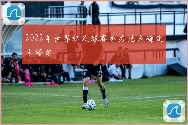2022年世界杯足球赛举办地点确定卡塔尔