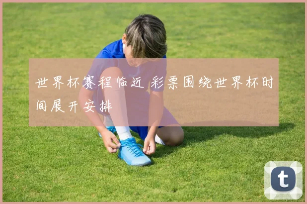 世界杯赛程临近 彩票围绕世界杯时间展开安排