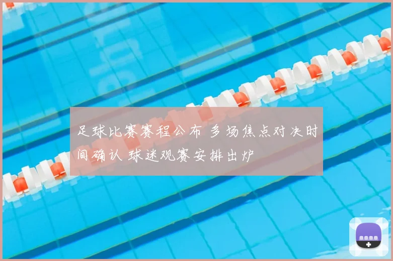 足球比赛赛程公布 多场焦点对决时间确认 球迷观赛安排出炉