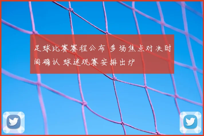 足球比赛赛程公布 多场焦点对决时间确认 球迷观赛安排出炉