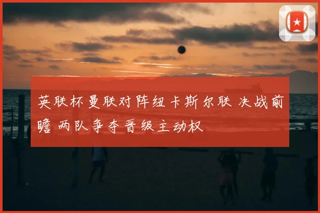 英联杯曼联对阵纽卡斯尔联 决战前瞻 两队争夺晋级主动权